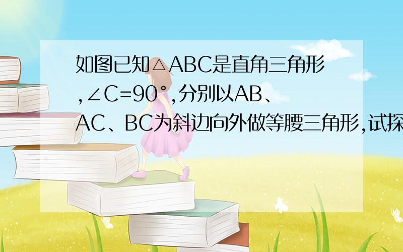 如图已知△ABC是直角三角形,∠C=90°,分别以AB、AC、BC为斜边向外做等腰三角形,试探索这三个等腰直角三