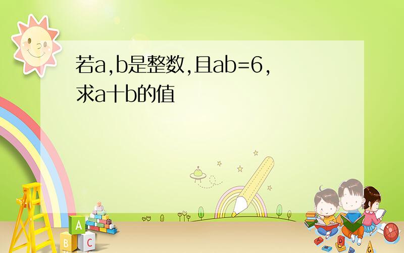 若a,b是整数,且ab=6,求a十b的值