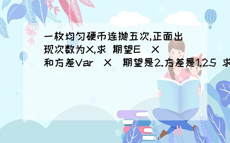 一枚均匀硬币连抛五次,正面出现次数为X,求 期望E（X）和方差Var(X)期望是2.方差是1.25 求方差的过程...