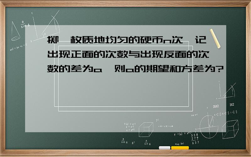 掷一枚质地均匀的硬币n次,记出现正面的次数与出现反面的次数的差为a,则a的期望和方差为?