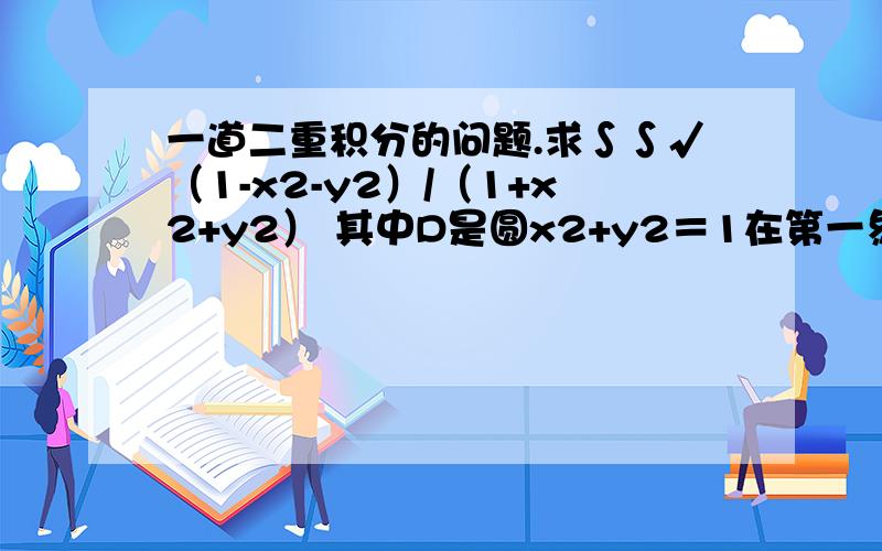 一道二重积分的问题.求∫∫√（1-x2-y2）/（1+x2+y2） 其中D是圆x2+y2＝1在第一象限的过程 我知道用极坐标代换 代换之后就不会处理咯