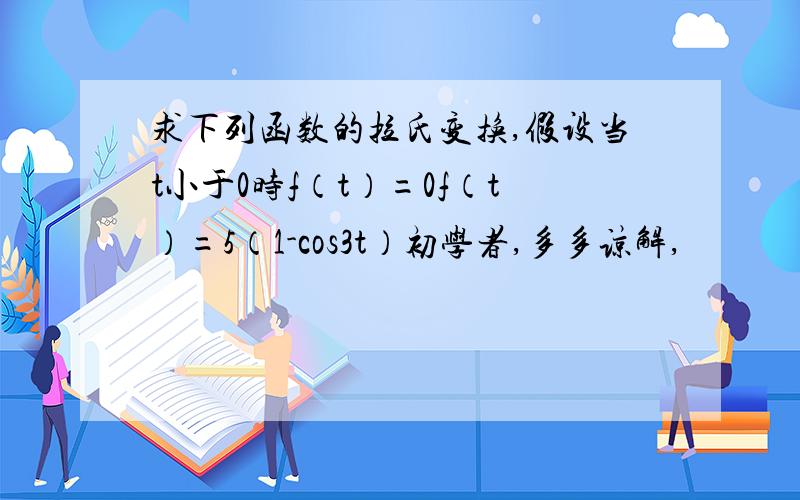 求下列函数的拉氏变换,假设当t小于0时f（t）=0f（t）=5（1-cos3t）初学者,多多谅解,