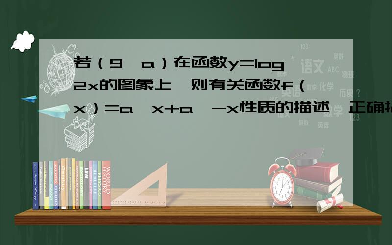 若（9,a）在函数y=log2x的图象上,则有关函数f（x）=a^x+a^-x性质的描述,正确提（ ）若（9,a）在函数y=log2x的图象上,则有关函数f（x）=a^x+a^-x性质的描述,正确提（　　）A．它是定义域为R的奇函数