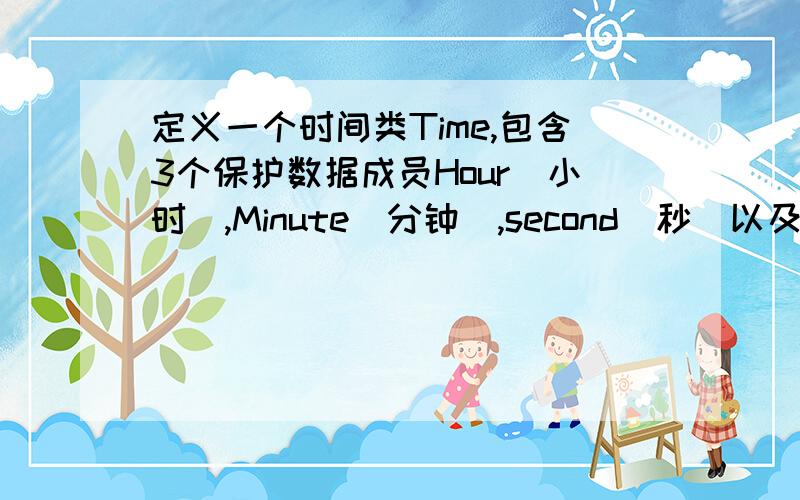 定义一个时间类Time,包含3个保护数据成员Hour（小时）,Minute（分钟）,second(秒)以及两个公有成员函数