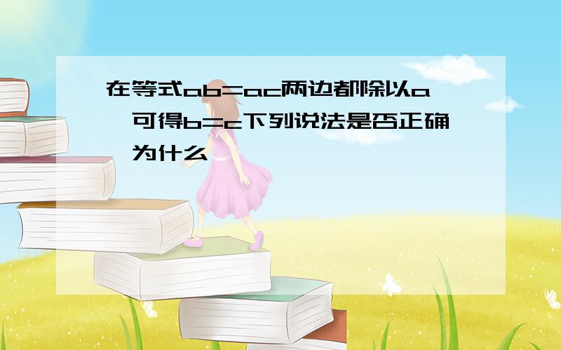 在等式ab=ac两边都除以a,可得b=c下列说法是否正确,为什么