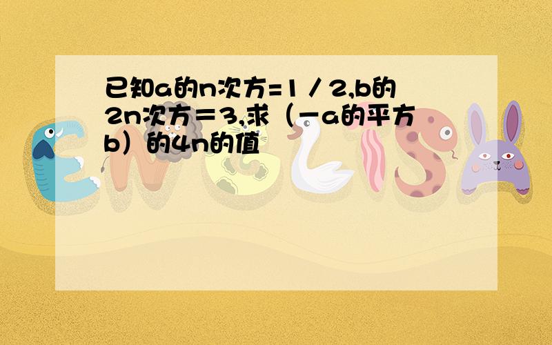 已知a的n次方=1／2,b的2n次方＝3,求（－a的平方b）的4n的值