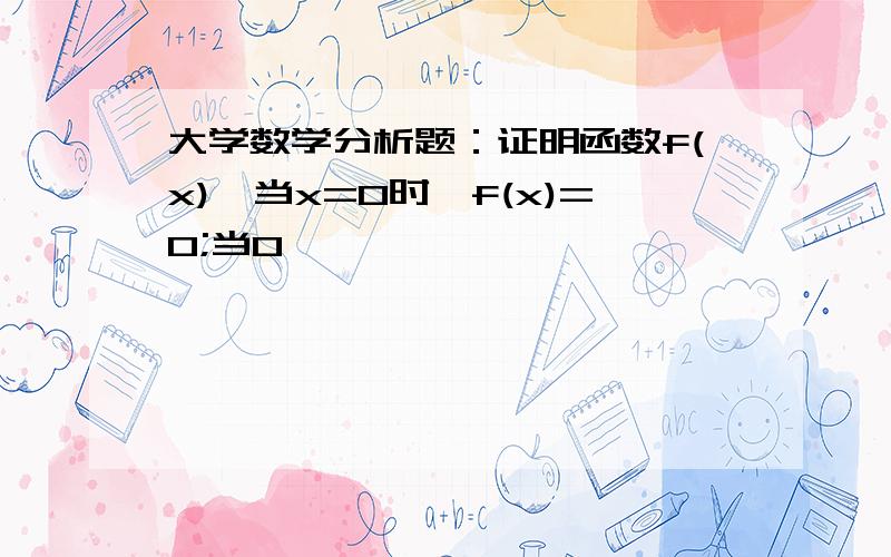 大学数学分析题：证明函数f(x),当x=0时,f(x)=0;当0