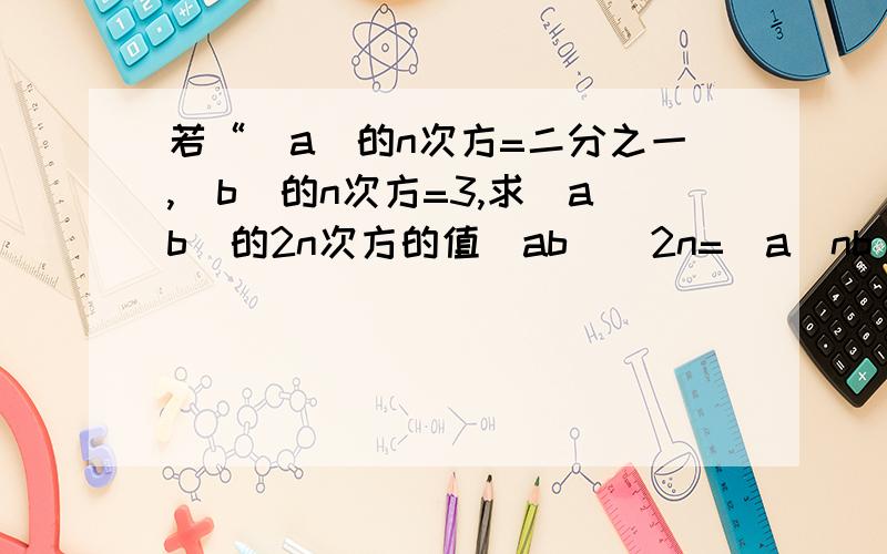 若“|a|的n次方=二分之一,|b|的n次方=3,求(ab)的2n次方的值(ab)^2n=(a^nb^n)^2=[(3.)(1/2)]^2=9/4这样做错哪了,请改正!