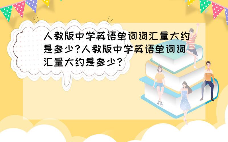 人教版中学英语单词词汇量大约是多少?人教版中学英语单词词汇量大约是多少?