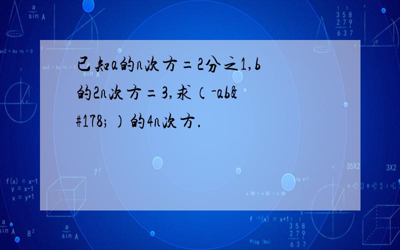 已知a的n次方=2分之1,b的2n次方=3,求（-ab²）的4n次方.