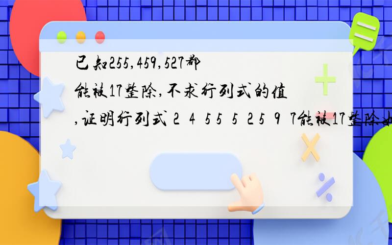 已知255,459,527都能被17整除,不求行列式的值,证明行列式 2  4  5 5  5  2 5  9  7能被17整除如果出现方框是换行的意思…三阶行列式