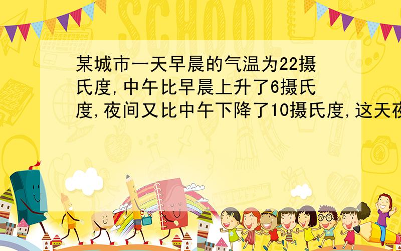 某城市一天早晨的气温为22摄氏度,中午比早晨上升了6摄氏度,夜间又比中午下降了10摄氏度,这天夜间的气温是多少?