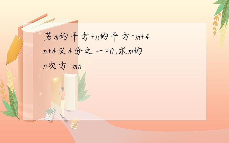 若m的平方+n的平方-m+4n+4又4分之一=0,求m的n次方-mn