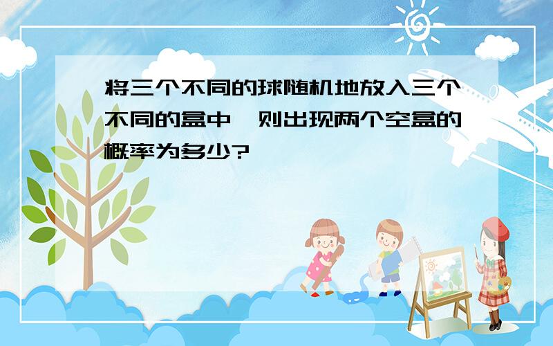 将三个不同的球随机地放入三个不同的盒中,则出现两个空盒的概率为多少?