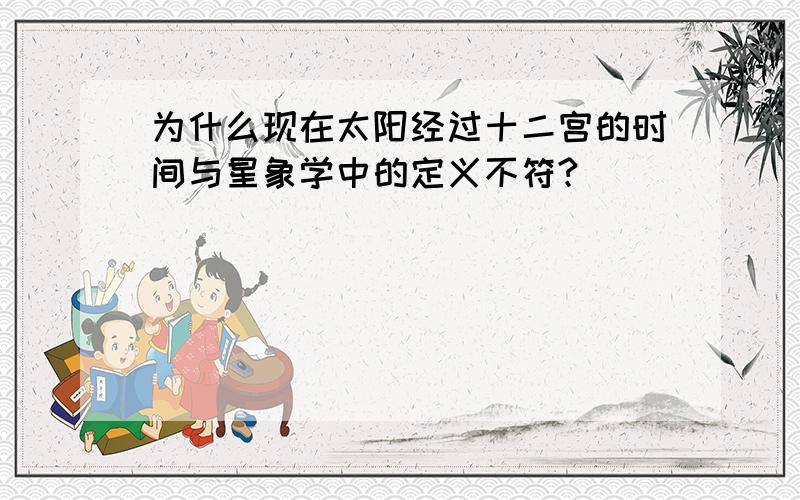 为什么现在太阳经过十二宫的时间与星象学中的定义不符?