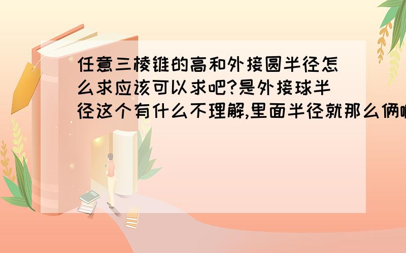 任意三棱锥的高和外接圆半径怎么求应该可以求吧?是外接球半径这个有什么不理解,里面半径就那么俩嘛我想知道求高的具体方法,外接圆的先不急 我说的是任意,就不会有已知,就是说通用的