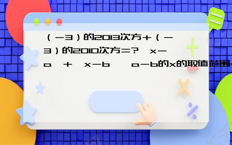 （－3）的2013次方＋（－3）的2010次方＝?丨x－a丨＋丨x－b丨＞a－b的x的取值范围,请赶快这个是填空题