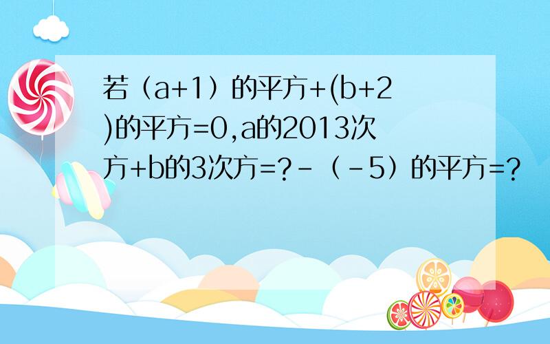 若（a+1）的平方+(b+2)的平方=0,a的2013次方+b的3次方=?-（-5）的平方=?