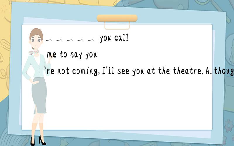 _____ you call me to say you're not coming,I'll see you at the theatre.A.though B.whether C.until D.unless 选什么 原因