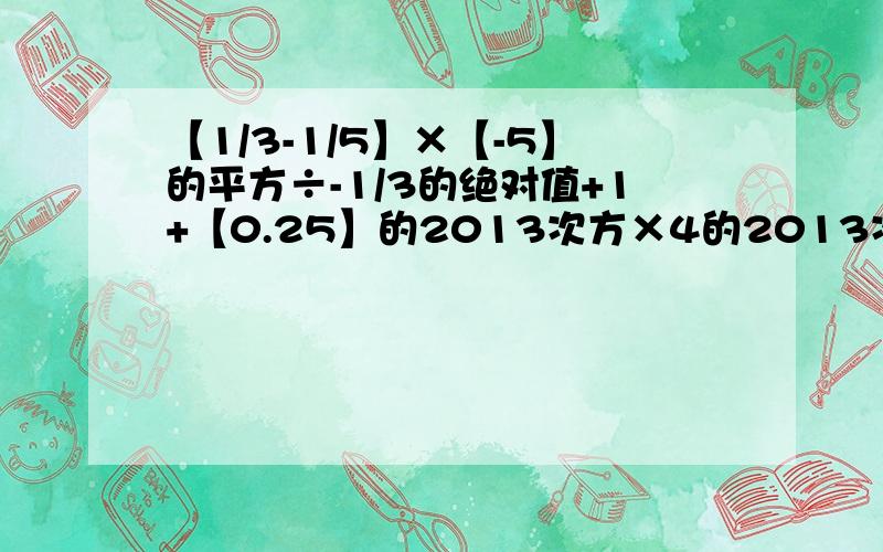 【1/3-1/5】×【-5】的平方÷-1/3的绝对值+1+【0.25】的2013次方×4的2013次方 简便计算