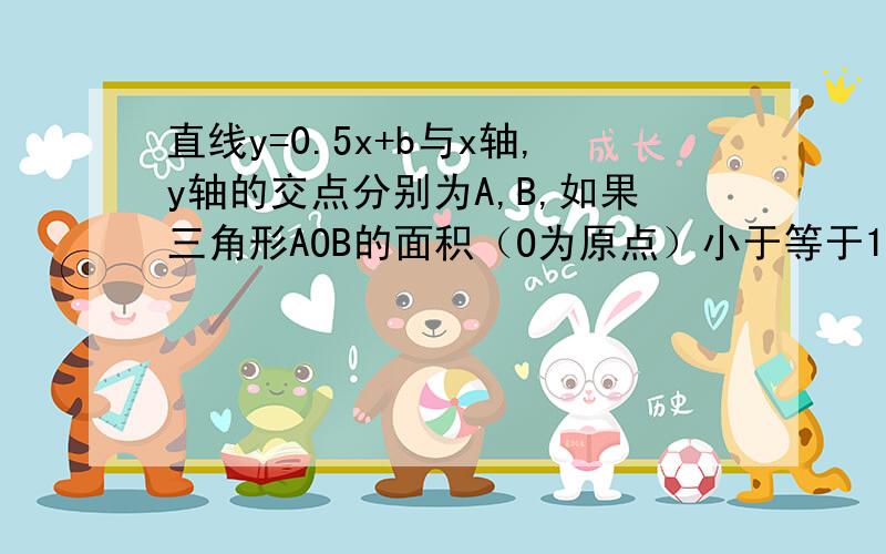 直线y=0.5x+b与x轴,y轴的交点分别为A,B,如果三角形AOB的面积（O为原点）小于等于1,那么b的取值范围是