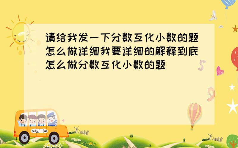 请给我发一下分数互化小数的题怎么做详细我要详细的解释到底怎么做分数互化小数的题