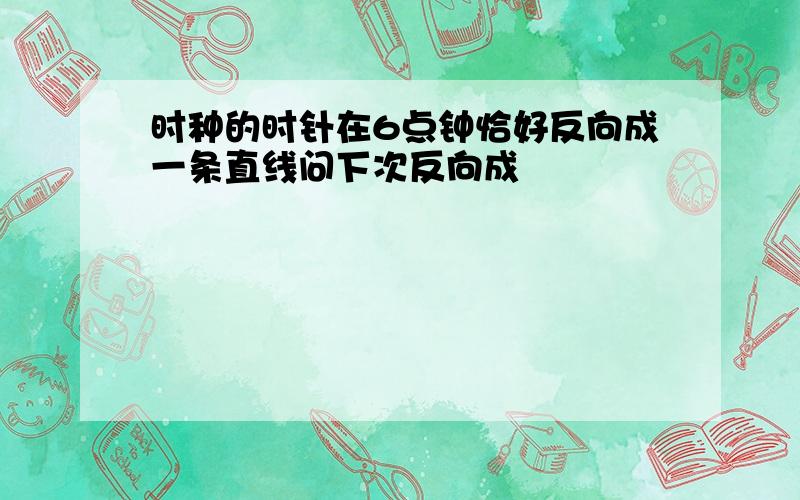 时种的时针在6点钟恰好反向成一条直线问下次反向成