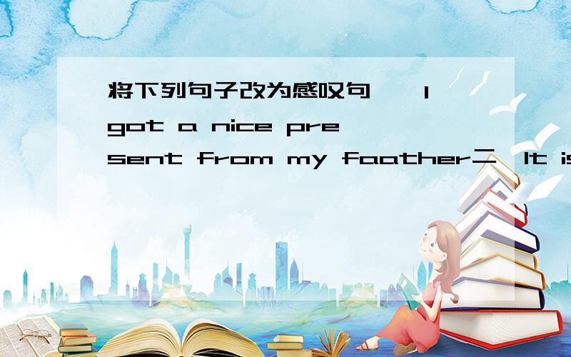 将下列句子改为感叹句一、I got a nice present from my faather二、It is very interesting.三、They are kind people.四、Zhang Hua quickly ran back to his flat.五、It is important to be careful with fire.