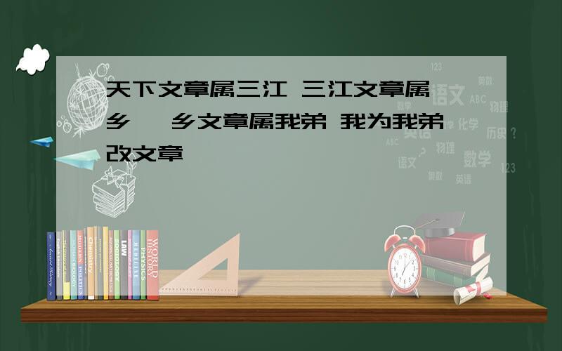 天下文章属三江 三江文章属吾乡 吾乡文章属我弟 我为我弟改文章