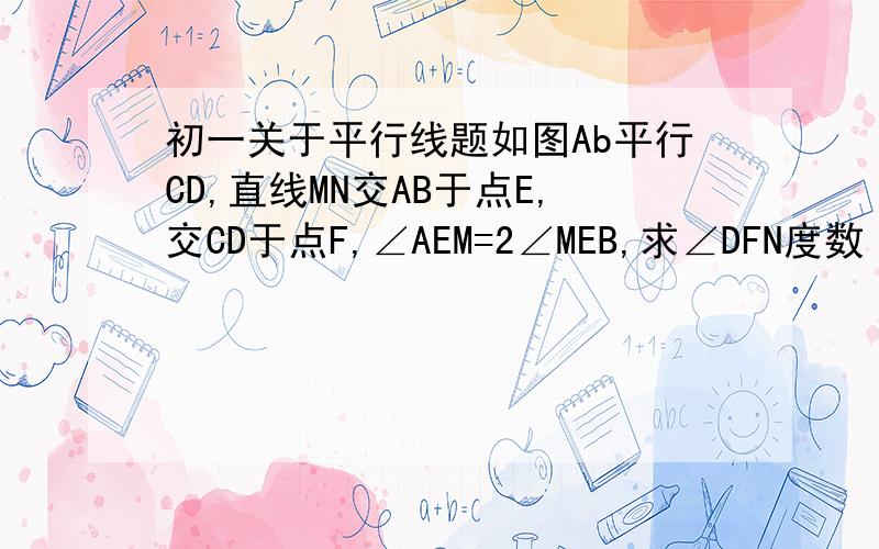 初一关于平行线题如图Ab平行CD,直线MN交AB于点E,交CD于点F,∠AEM=2∠MEB,求∠DFN度数