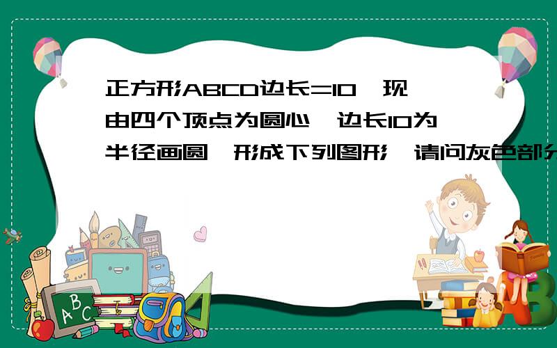 正方形ABCD边长=10,现由四个顶点为圆心,边长10为半径画圆,形成下列图形,请问灰色部分的面积为何:(1)ABE面积=?(2) EFGH面积=?(请详细列式)