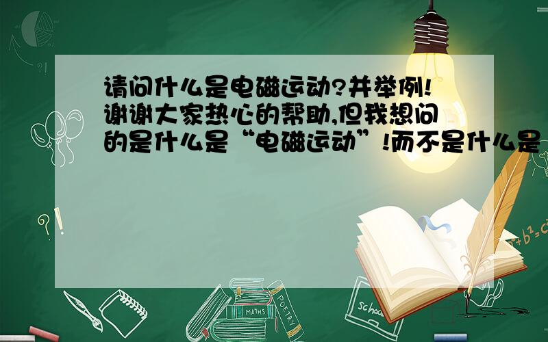 请问什么是电磁运动?并举例!谢谢大家热心的帮助,但我想问的是什么是“电磁运动”!而不是什么是“电磁”“电磁学”什么的.什么是“电磁运动”?大家一定要帮帮我!