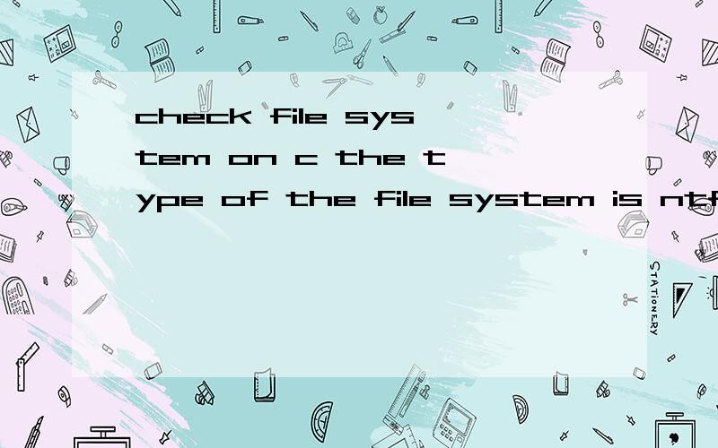 check file system on c the type of the file system is ntfs开机启动后出现这个 然后自动检测 The type of the file system is NTFs one of your disks needs to be checked for consistencyyou may cancel the disk check,but it is strongly recomme