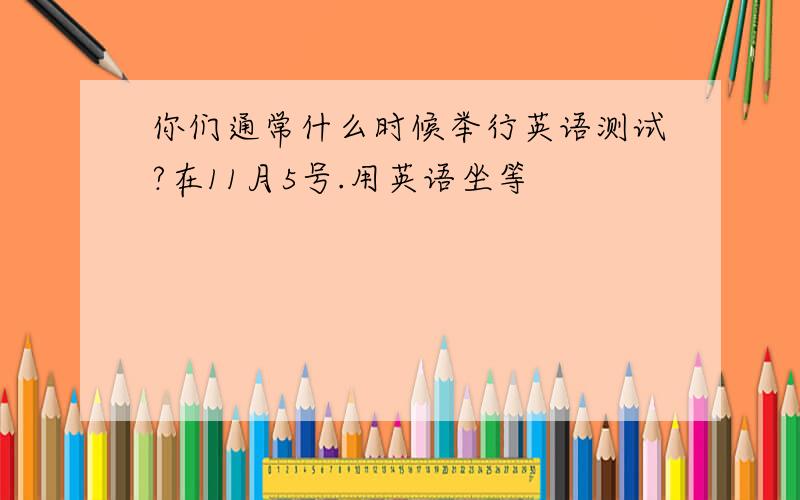 你们通常什么时候举行英语测试?在11月5号.用英语坐等