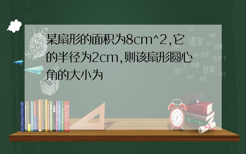 某扇形的面积为8cm^2,它的半径为2cm,则该扇形圆心角的大小为