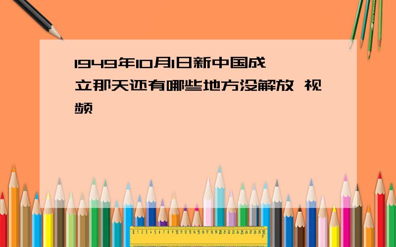 1949年10月1日新中国成立那天还有哪些地方没解放 视频