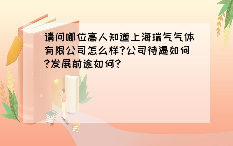 请问哪位高人知道上海瑞气气体有限公司怎么样?公司待遇如何?发展前途如何?