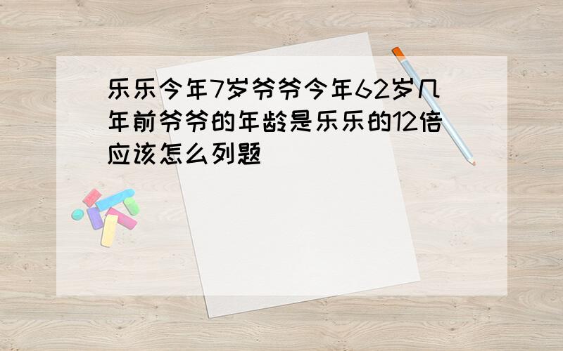 乐乐今年7岁爷爷今年62岁几年前爷爷的年龄是乐乐的12倍应该怎么列题