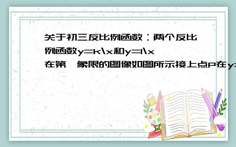 关于初三反比例函数：两个反比例函数y=k\x和y=1\x在第一象限的图像如图所示接上点P在y=k\x的图像上,PC⊥x轴于点C,交y=1\x的图像于点A,PD⊥y轴于点D,交y=1\x的图像于点B,当点P在y=k\x的图像上运动