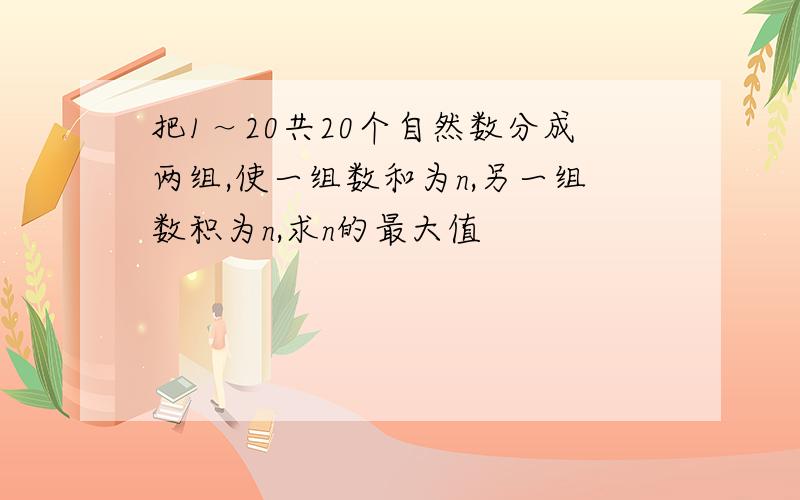 把1～20共20个自然数分成两组,使一组数和为n,另一组数积为n,求n的最大值