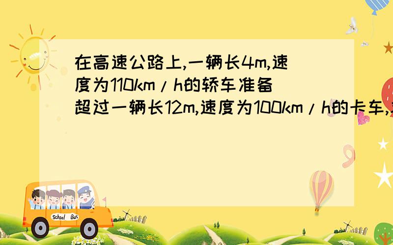 在高速公路上,一辆长4m,速度为110km/h的轿车准备超过一辆长12m,速度为100km/h的卡车,求轿车从开始追及到超越卡车所需要的时间.(最好用一元一次方程解)