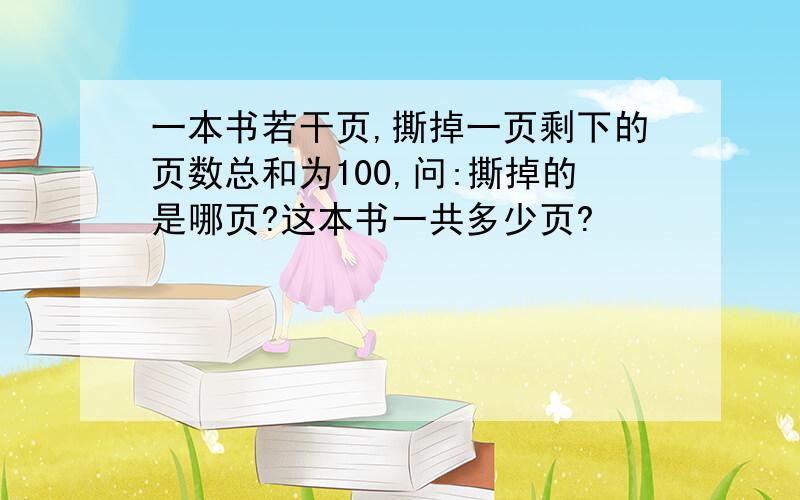 一本书若干页,撕掉一页剩下的页数总和为100,问:撕掉的是哪页?这本书一共多少页?