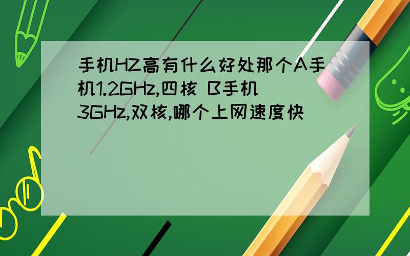 手机HZ高有什么好处那个A手机1.2GHz,四核 B手机3GHz,双核,哪个上网速度快