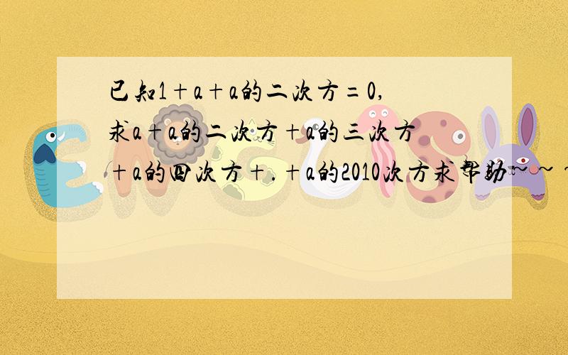 已知1+a+a的二次方=0,求a+a的二次方+a的三次方+a的四次方+.+a的2010次方求帮助~~~快啊~急！！！