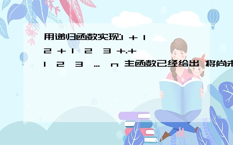 用递归函数实现:1 + 1*2 + 1*2*3 +.+ 1*2*3*...*n 主函数已经给出 将尚未完成的函数代码补充完整double f(int n);main(){int i,n;scanf(