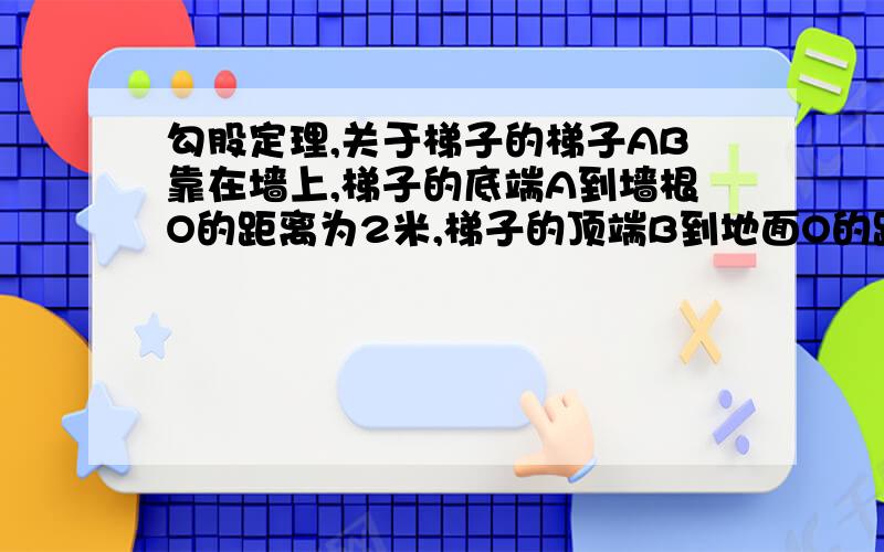 勾股定理,关于梯子的梯子AB靠在墙上,梯子的底端A到墙根O的距离为2米,梯子的顶端B到地面O的距离为7米,现将梯子的底端A向外移动到A1,使梯子的底端A1到墙根O的距离O的距离等于3米,同时梯子的