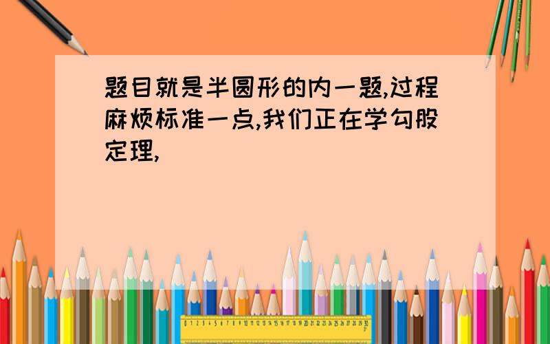 题目就是半圆形的内一题,过程麻烦标准一点,我们正在学勾股定理,