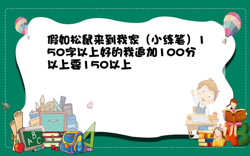 假如松鼠来到我家（小练笔）150字以上好的我追加100分以上要150以上