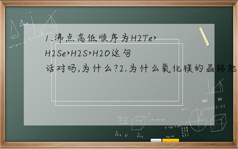 1.沸点高低顺序为H2Te>H2Se>H2S>H2O这句话对吗,为什么?2.为什么氧化镁的晶格能大于氟化钠,请用相关原理解释下