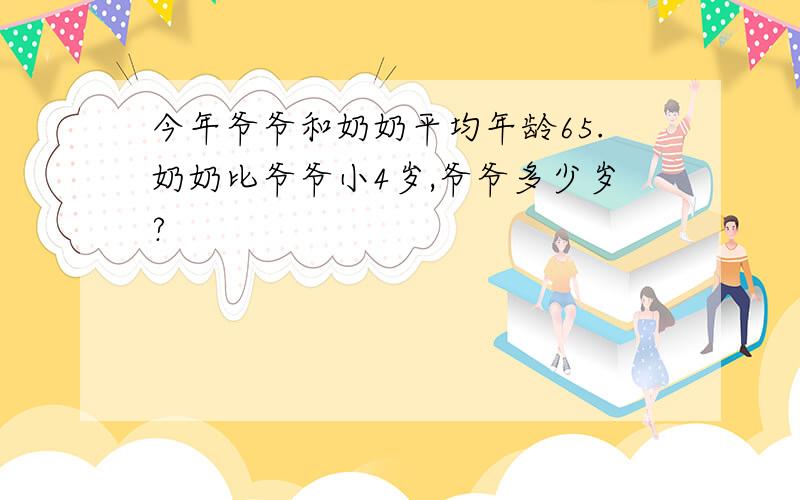 今年爷爷和奶奶平均年龄65.奶奶比爷爷小4岁,爷爷多少岁?